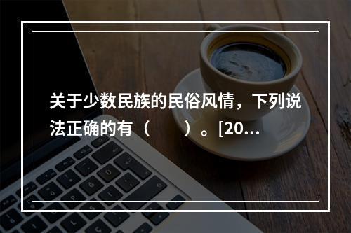 关于少数民族的民俗风情，下列说法正确的有（　　）。[201