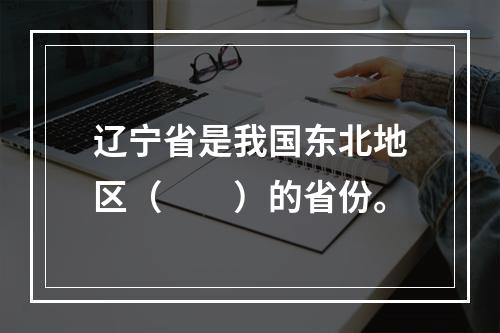 辽宁省是我国东北地区（　　）的省份。