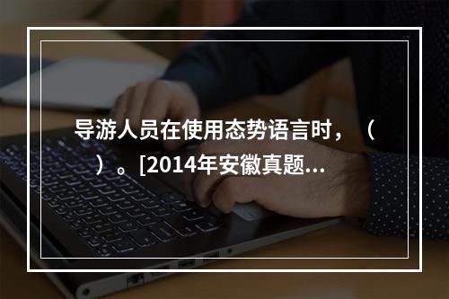 导游人员在使用态势语言时，（　　）。[2014年安徽真题]