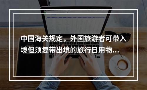 中国海关规定，外国旅游者可带入境但须复带出境的旅行日用物品