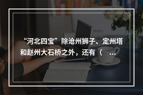 “河北四宝”除沧州狮子、定州塔和赵州大石桥之外，还有（　　