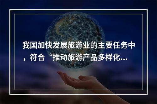 我国加快发展旅游业的主要任务中，符合“推动旅游产品多样化发