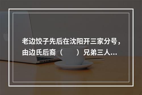 老边饺子先后在沈阳开三家分号，由边氏后裔（　　）兄弟三人分