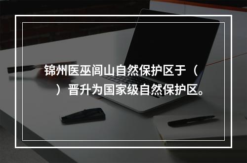 锦州医巫闾山自然保护区于（　　）晋升为国家级自然保护区。