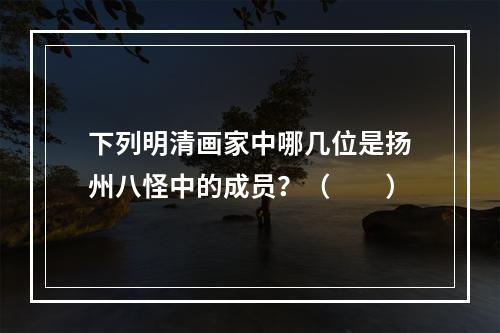 下列明清画家中哪几位是扬州八怪中的成员？（　　）