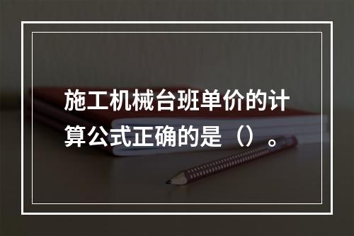 施工机械台班单价的计算公式正确的是（）。