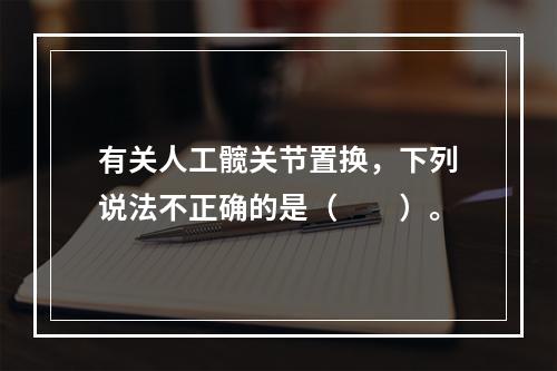 有关人工髋关节置换，下列说法不正确的是（　　）。