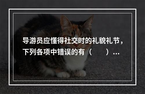 导游员应懂得社交时的礼貌礼节，下列各项中错误的有（　　）。