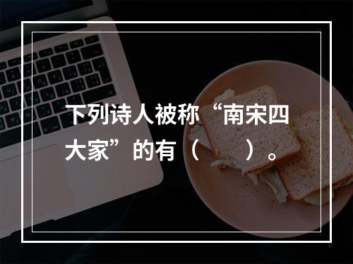 下列诗人被称“南宋四大家”的有（　　）。