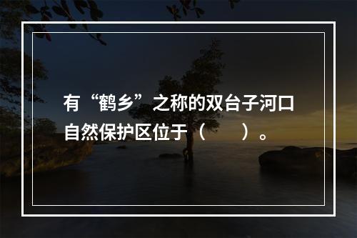 有“鹤乡”之称的双台子河口自然保护区位于（　　）。