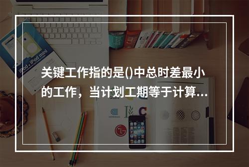 关键工作指的是()中总时差最小的工作，当计划工期等于计算工期