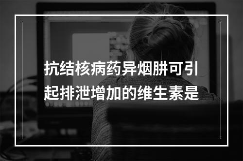 抗结核病药异烟肼可引起排泄增加的维生素是