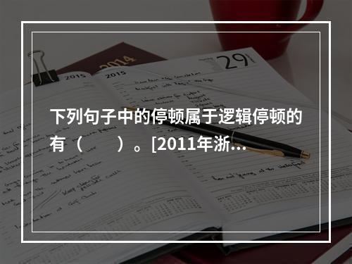 下列句子中的停顿属于逻辑停顿的有（　　）。[2011年浙江