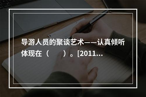 导游人员的聚谈艺术——认真倾听体现在（　　）。[2011年