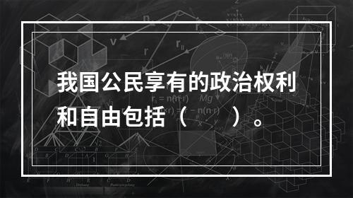 我国公民享有的政治权利和自由包括（　　）。