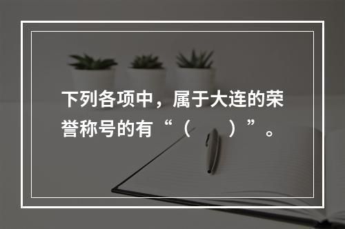 下列各项中，属于大连的荣誉称号的有“（　　）”。