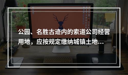 公园、名胜古迹内的索道公司经营用地，应按规定缴纳城镇土地使用