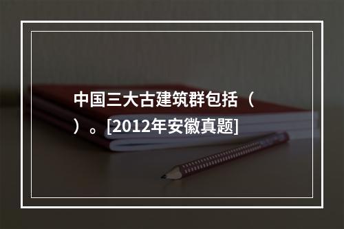 中国三大古建筑群包括（　　）。[2012年安徽真题]