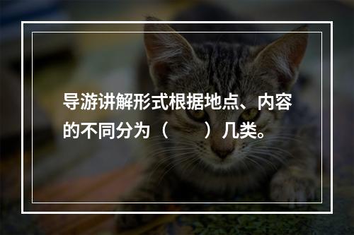 导游讲解形式根据地点、内容的不同分为（　　）几类。