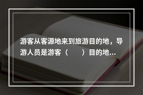 游客从客源地来到旅游目的地，导游人员是游客（　　）目的地居