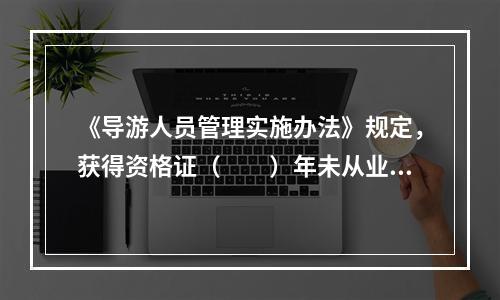 《导游人员管理实施办法》规定，获得资格证（　　）年未从业的