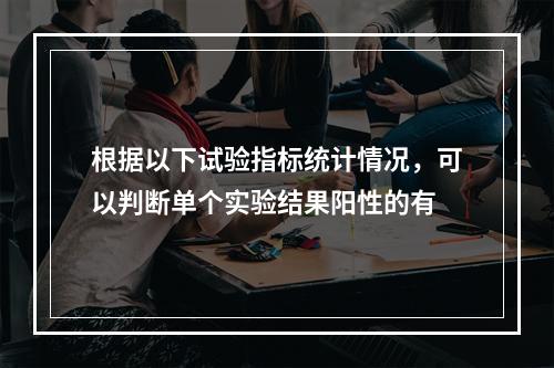 根据以下试验指标统计情况，可以判断单个实验结果阳性的有