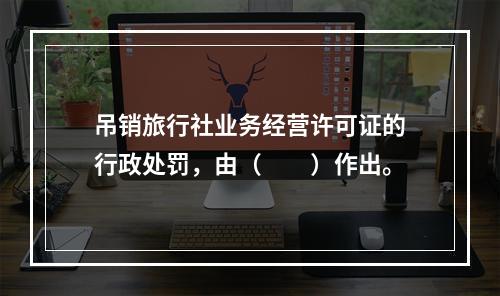 吊销旅行社业务经营许可证的行政处罚，由（　　）作出。