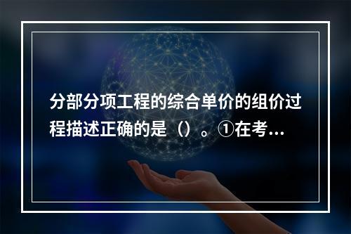 分部分项工程的综合单价的组价过程描述正确的是（）。①在考虑风