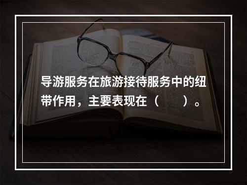 导游服务在旅游接待服务中的纽带作用，主要表现在（　　）。