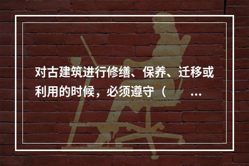 对古建筑进行修缮、保养、迁移或利用的时候，必须遵守（　　）