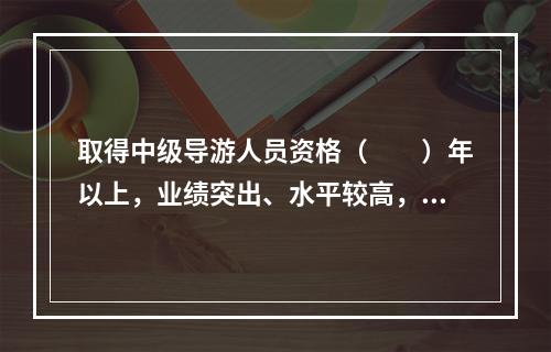 取得中级导游人员资格（　　）年以上，业绩突出、水平较高，在