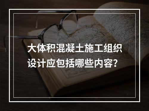 大体积混凝土施工组织设计应包括哪些内容？