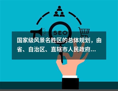 国家级风景名胜区的总体规划，由省、自治区、直辖市人民政府审