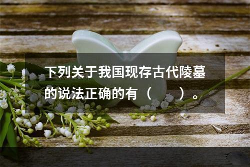 下列关于我国现存古代陵墓的说法正确的有（　　）。