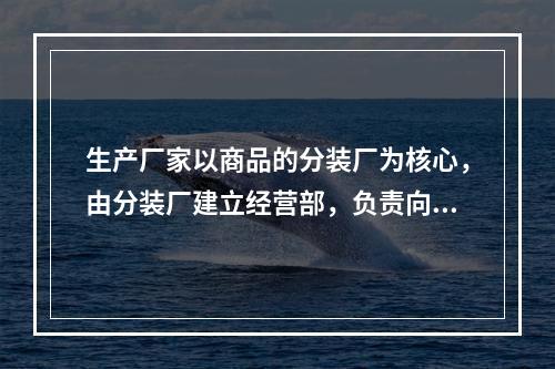 生产厂家以商品的分装厂为核心，由分装厂建立经营部，负责向各