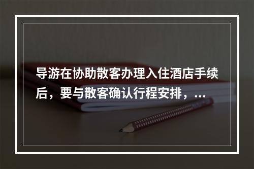 导游在协助散客办理入住酒店手续后，要与散客确认行程安排，并