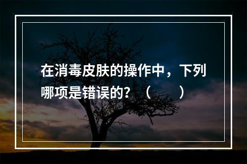 在消毒皮肤的操作中，下列哪项是错误的？（　　）