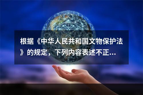 根据《中华人民共和国文物保护法》的规定，下列内容表述不正确