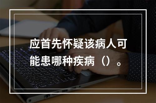 应首先怀疑该病人可能患哪种疾病（）。