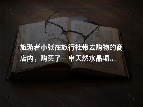 旅游者小张在旅行社带去购物的商店内，购买了一串天然水晶项链