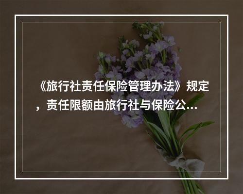 《旅行社责任保险管理办法》规定，责任限额由旅行社与保险公司协