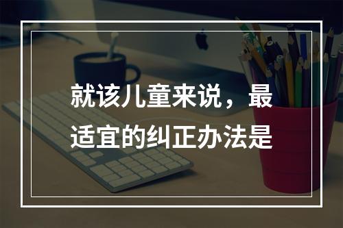 就该儿童来说，最适宜的纠正办法是