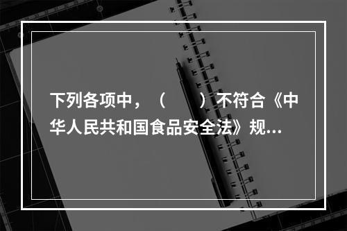 下列各项中，（　　）不符合《中华人民共和国食品安全法》规定