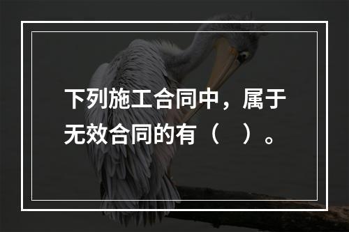 下列施工合同中，属于无效合同的有（　）。