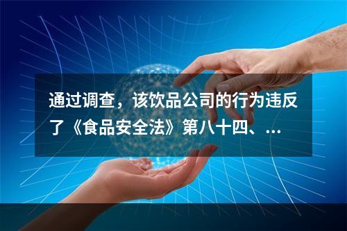 通过调查，该饮品公司的行为违反了《食品安全法》第八十四、八十