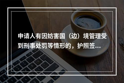 申请人有因妨害国（边）境管理受到刑事处罚等情形的，护照签发