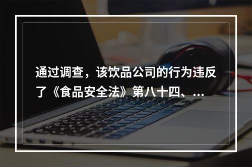 通过调查，该饮品公司的行为违反了《食品安全法》第八十四、八十