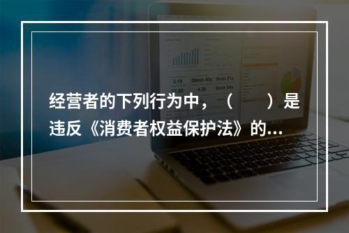 经营者的下列行为中，（　　）是违反《消费者权益保护法》的。