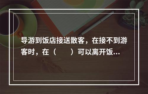 导游到饭店接送散客，在接不到游客时，在（　　）可以离开饭店