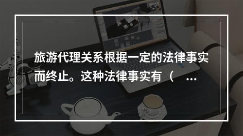 旅游代理关系根据一定的法律事实而终止。这种法律事实有（　　